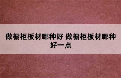 做橱柜板材哪种好 做橱柜板材哪种好一点